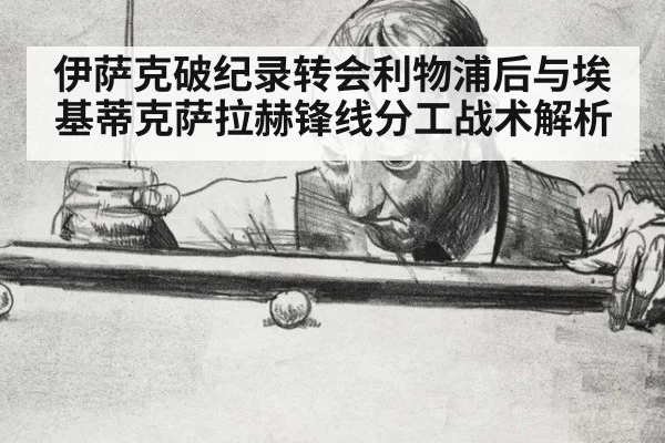 伊萨克破纪录转会利物浦后与埃基蒂克萨拉赫锋线分工战术解析